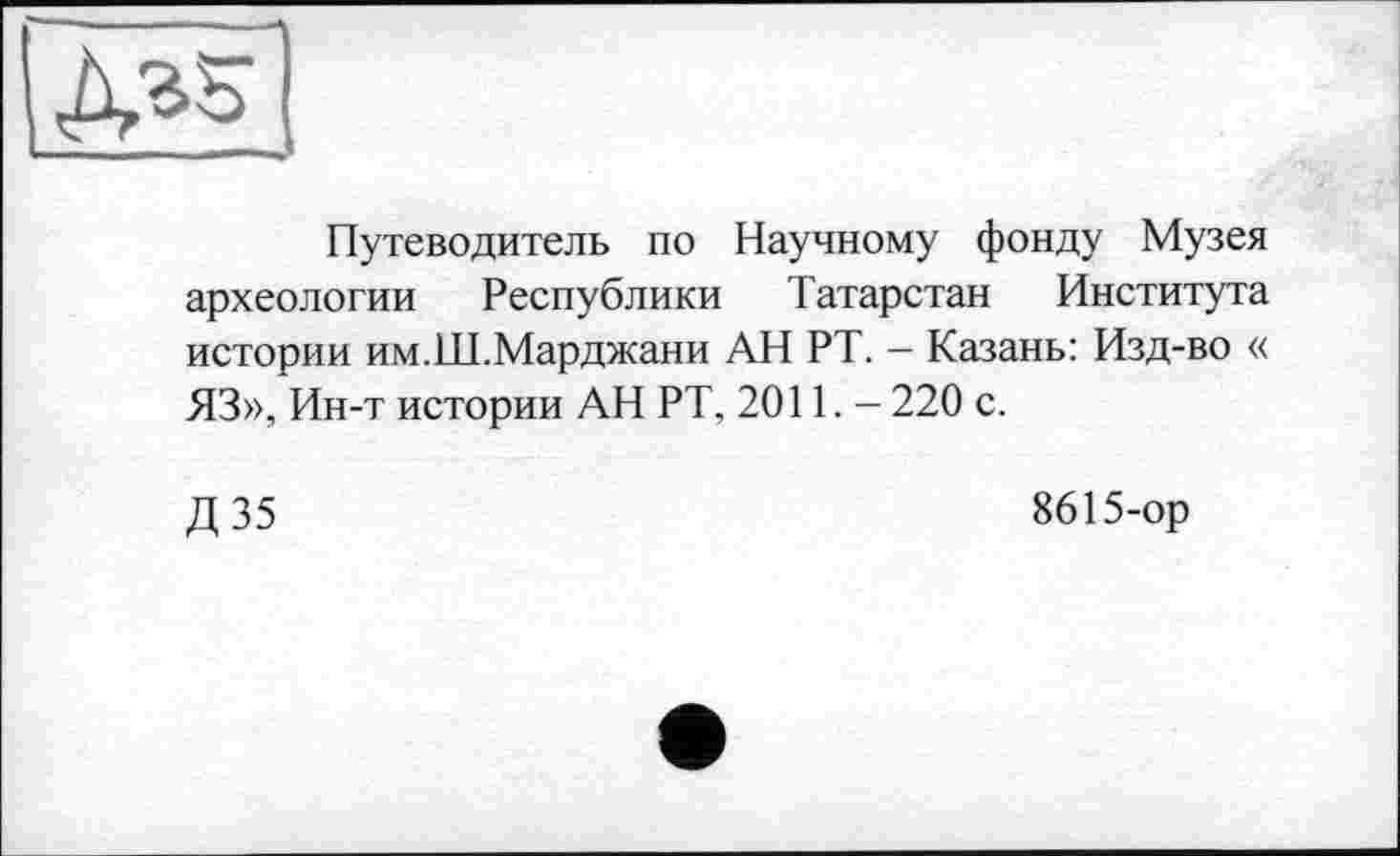 ﻿Путеводитель по Научному фонду Музея археологии Республики Татарстан Института истории им.Ш.Марджани АН РТ. — Казань: Изд-во « ЯЗ», Ин-т истории АН РТ, 2011. - 220 с.
Д35
8615-ор